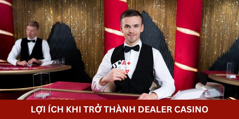 Lợi ích khi trở thành dealer casino bạn nên biết