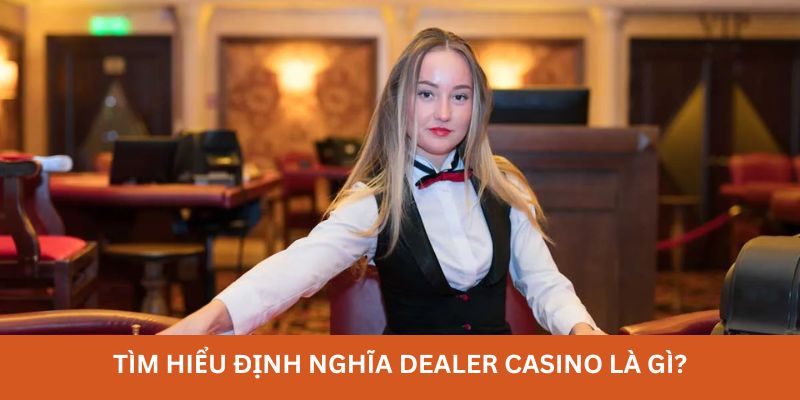 Tìm hiểu định nghĩa dealer casino là gì